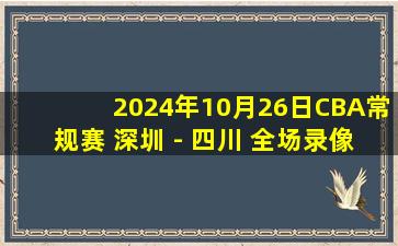 2024年10月26日CBA常规赛 深圳 - 四川 全场录像